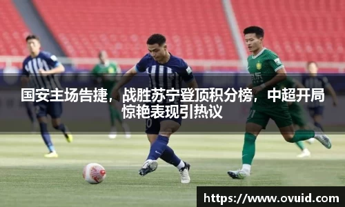 国安主场告捷，战胜苏宁登顶积分榜，中超开局惊艳表现引热议