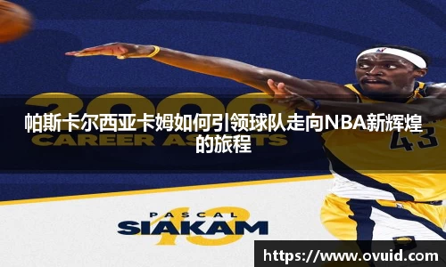 帕斯卡尔西亚卡姆如何引领球队走向NBA新辉煌的旅程