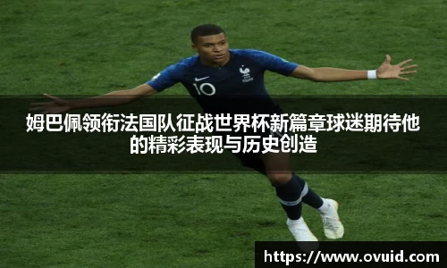 姆巴佩领衔法国队征战世界杯新篇章球迷期待他的精彩表现与历史创造