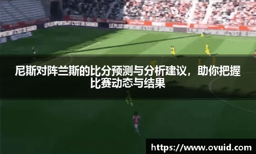 尼斯对阵兰斯的比分预测与分析建议，助你把握比赛动态与结果