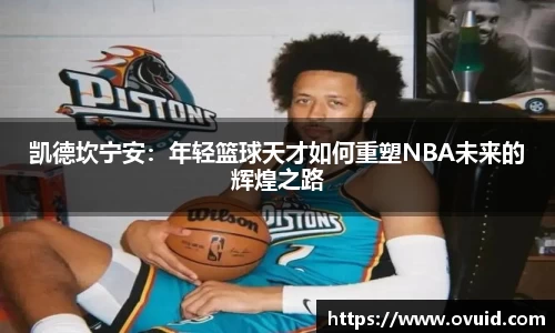 凯德坎宁安：年轻篮球天才如何重塑NBA未来的辉煌之路