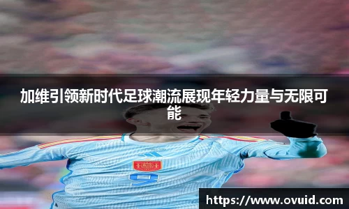 加维引领新时代足球潮流展现年轻力量与无限可能