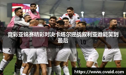 竞彩亚锦赛精彩对决卡塔尔迎战叙利亚谁能笑到最后